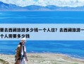 要去西藏旅游多少錢一個(gè)人住？去西藏旅游一個(gè)人需要多少錢