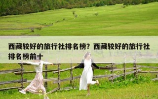 西藏較好的旅行社排名榜？西藏較好的旅行社排名榜前十