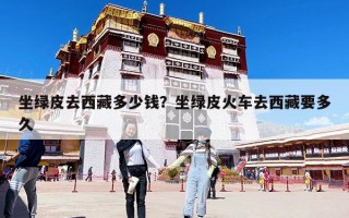 坐綠皮去西藏多少錢?坐綠皮火車去西藏要多久 坐綠皮去西藏多少錢?坐綠皮火車去西藏要多久