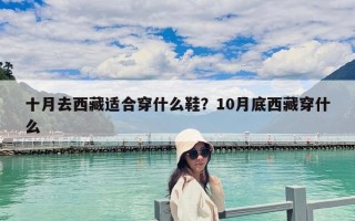 十月去西藏適合穿什么鞋？10月底西藏穿什么