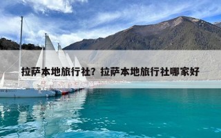 拉薩本地旅行社？拉薩本地旅行社哪家好