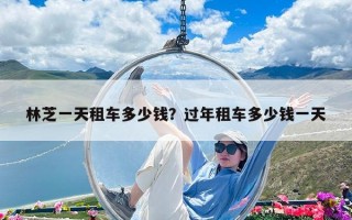 林芝一天租車多少錢？過(guò)年租車多少錢一天