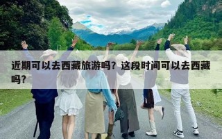 近期可以去西藏旅游嗎？這段時間可以去西藏嗎?