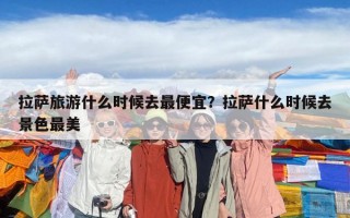 拉薩旅游什么時候去最便宜？拉薩什么時候去景色最美