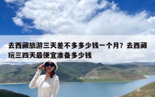 去西藏旅游三天差不多多少錢一個月？去西藏玩三四天最便宜準備多少錢