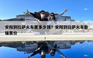 安陽到拉薩火車票多少錢？安陽到拉薩火車臥鋪票價