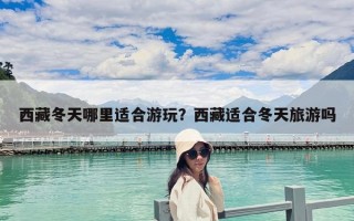 西藏冬天哪里適合游玩？西藏適合冬天旅游嗎
