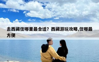 去西藏住哪里最合適？西藏游玩攻略,住哪最方便