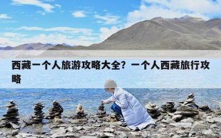 西藏一個人旅游攻略大全？一個人西藏旅行攻略