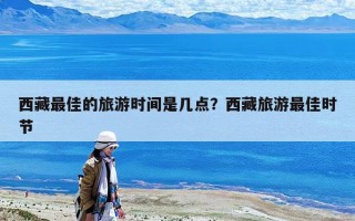 西藏最佳的旅游時(shí)間是幾點(diǎn)？西藏旅游最佳時(shí)節(jié)
