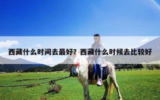 西藏什么時(shí)間去最好?西藏什么時(shí)候去比較好 西藏什么時(shí)間去最好?西藏什么時(shí)候去比較好