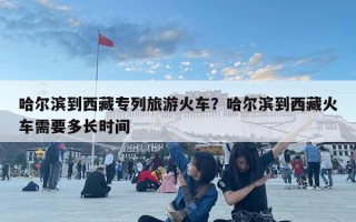 哈爾濱到西藏專列旅游火車？哈爾濱到西藏火車需要多長時間