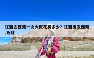江西去西藏一次大概花費(fèi)多少？江西出發(fā)西藏,攻略