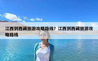 江西到西藏旅游攻略路線(xiàn)？江西到西藏旅游攻略路線(xiàn)