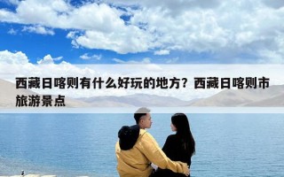 西藏日喀則有什么好玩的地方？西藏日喀則市旅游景點