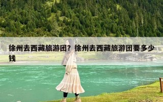 徐州去西藏旅游團(tuán)？徐州去西藏旅游團(tuán)要多少錢