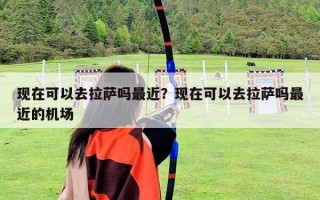 現在可以去拉薩嗎最近？現在可以去拉薩嗎最近的機場