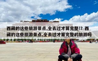 西藏的這些旅游景點(diǎn),全去過(guò)才算完整!？西藏的這些旅游景點(diǎn),全去過(guò)才算完整的旅游嗎
