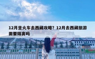 12月坐火車去西藏攻略？12月去西藏旅游需要隔離嗎