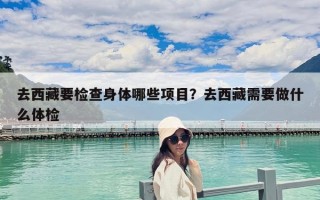 去西藏要檢查身體哪些項目？去西藏需要做什么體檢