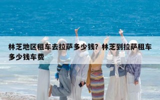 林芝地區(qū)租車去拉薩多少錢？林芝到拉薩租車多少錢車費