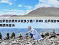 拉薩旅游費用大概多少錢一天??？拉薩旅游攻略費用查詢
