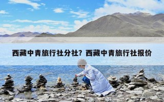 西藏中青旅行社分社？西藏中青旅行社報價