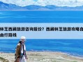 林芝西藏旅游咨詢報(bào)價(jià)？西藏林芝旅游攻略自由行路線