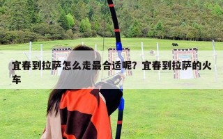 宜春到拉薩怎么走最合適呢？宜春到拉薩的火車