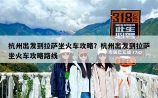杭州出發到拉薩坐火車攻略？杭州出發到拉薩坐火車攻略路線