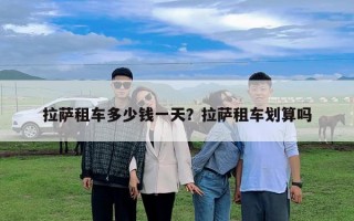 拉薩租車多少錢一天？拉薩租車劃算嗎