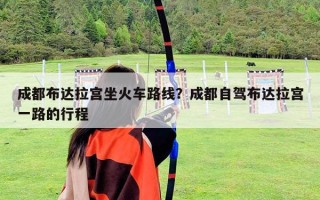 成都布達拉宮坐火車路線？成都自駕布達拉宮一路的行程