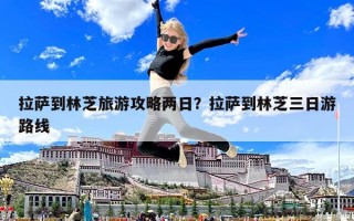 拉薩到林芝旅游攻略兩日？拉薩到林芝三日游路線