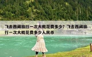 飛去西藏旅行一次大概花費多少？飛去西藏旅行一次大概花費多少人民幣