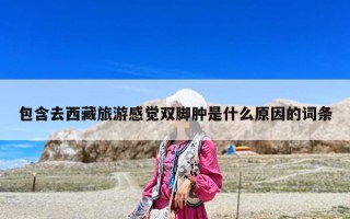 包含去西藏旅游感覺雙腳腫是什么原因的詞條