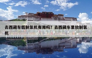 去西藏車載制氧機有用嗎？去西藏車里放制氧機