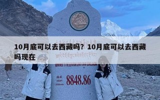 10月底可以去西藏嗎？10月底可以去西藏嗎現(xiàn)在