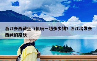 浙江去西藏坐飛機玩一趟多少錢？浙江出發去西藏的路線