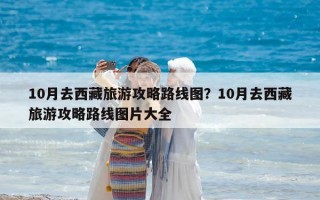 10月去西藏旅游攻略路線圖？10月去西藏旅游攻略路線圖片大全