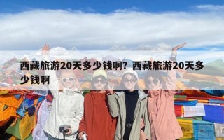 西藏旅游20天多少錢啊？西藏旅游20天多少錢啊