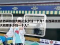 去西藏旅游大概花多少錢一個月？去西藏旅游大概要多少錢一個人?