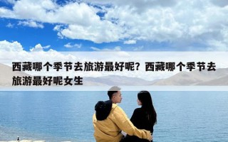 西藏哪個(gè)季節(jié)去旅游最好呢？西藏哪個(gè)季節(jié)去旅游最好呢女生