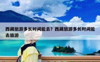 西藏旅游多長時間能去？西藏旅游多長時間能去旅游