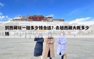 到西藏玩一趟多少錢合適？去趟西藏大概多少錢