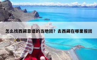 怎么找西藏靠譜的當地團？去西藏在哪里報團