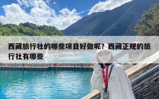 西藏旅行社的哪些項目好做呢？西藏正規的旅行社有哪些