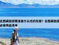 去西藏旅游要準(zhǔn)備什么吃的東西？去西藏旅游必備物品清單