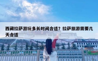 西藏拉薩游玩多長時間合適？拉薩旅游需要幾天合適