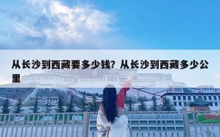 從長沙到西藏要多少錢？從長沙到西藏多少公里
