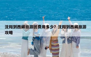 沈陽(yáng)到西藏旅游團(tuán)費(fèi)用多少？沈陽(yáng)到西藏旅游攻略